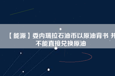 【能源】委內(nèi)瑞拉石油幣以原油背書(shū) 并不能直接兌換原油