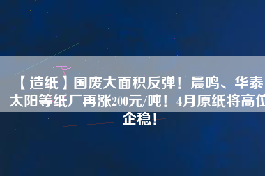 【造紙】國廢大面積反彈！晨鳴、華泰、太陽等紙廠再漲200元/噸！4月原紙將高位企穩(wěn)！