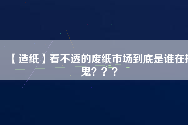 【造紙】看不透的廢紙市場到底是誰在搞鬼？？？