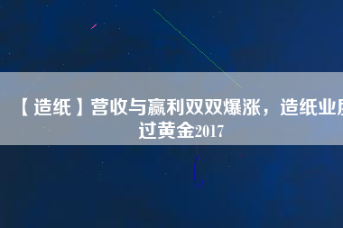 【造紙】營收與贏利雙雙爆漲，造紙業(yè)度過黃金2017