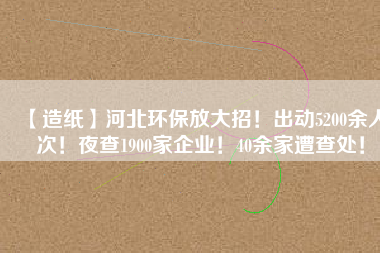 【造紙】河北環(huán)保放大招！出動5200余人次！夜查1900家企業(yè)！40余家遭查處！