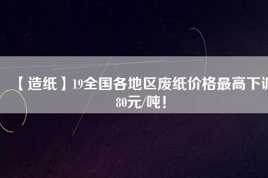 【造紙】19全國各地區(qū)廢紙價格最高下調(diào)80元/噸！
