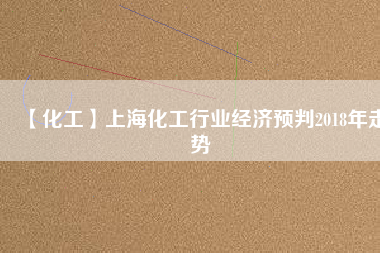 【化工】上?；ば袠I(yè)經(jīng)濟預判2018年走勢