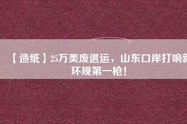【造紙】25萬美廢退運，山東口岸打響新環(huán)規(guī)第一槍！