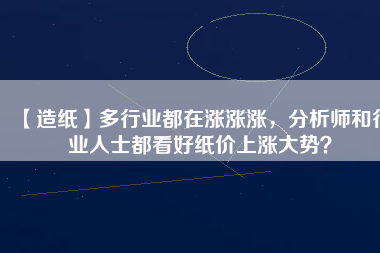 【造紙】多行業(yè)都在漲漲漲，分析師和行業(yè)人士都看好紙價上漲大勢？