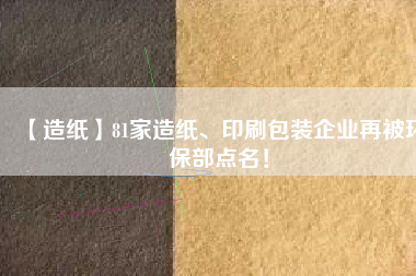 【造紙】81家造紙、印刷包裝企業(yè)再被環(huán)保部點名！