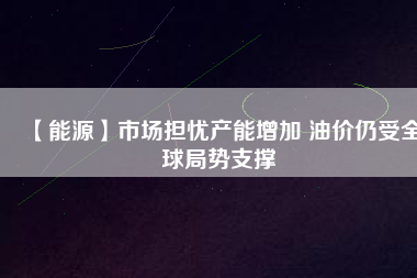 【能源】市場擔(dān)憂產(chǎn)能增加 油價仍受全球局勢支撐