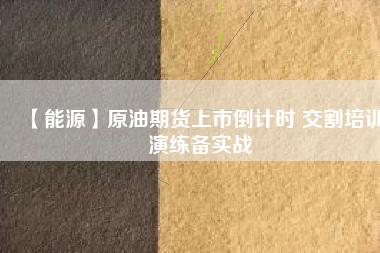 【能源】原油期貨上市倒計(jì)時 交割培訓(xùn)演練備實(shí)戰(zhàn)