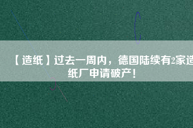 【造紙】過去一周內(nèi)，德國陸續(xù)有2家造紙廠申請破產(chǎn)！