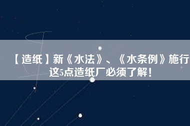 【造紙】新《水法》、《水條例》施行，這5點(diǎn)造紙廠必須了解！