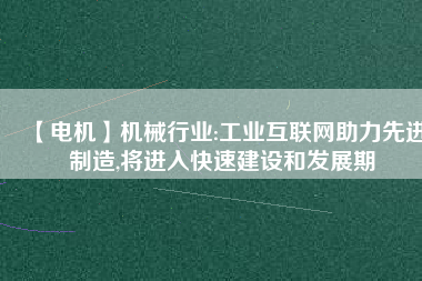 【電機】機械行業(yè):工業(yè)互聯(lián)網助力先進制造,將進入快速建設和發(fā)展期
          