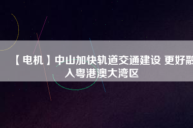 【電機】中山加快軌道交通建設 更好融入粵港澳大灣區(qū)
          