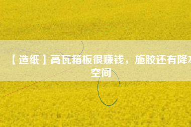 【造紙】高瓦箱板很賺錢，施膠還有降本空間