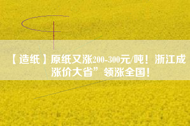 【造紙】原紙又漲200-300元/噸！浙江成“漲價大省”領(lǐng)漲全國！