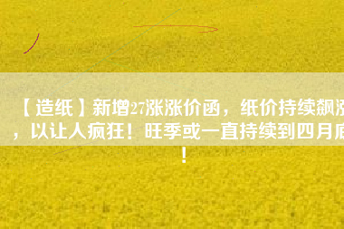 【造紙】新增27漲漲價函，紙價持續(xù)飆漲，以讓人瘋狂！旺季或一直持續(xù)到四月底！