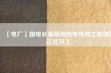 【電廠】國(guó)電長(zhǎng)源荊州熱電熱網(wǎng)工程項(xiàng)目正式開(kāi)工