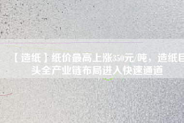 【造紙】紙價最高上漲350元/噸，造紙巨頭全產(chǎn)業(yè)鏈布局進入快速通道