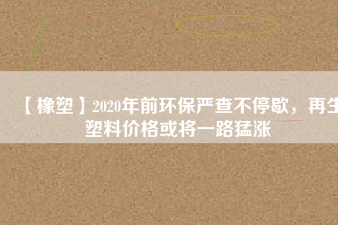 【橡塑】2020年前環(huán)保嚴(yán)查不停歇，再生塑料價(jià)格或?qū)⒁宦访蜐q