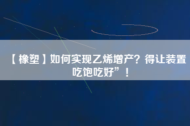 【橡塑】如何實(shí)現(xiàn)乙烯增產(chǎn)？得讓裝置“吃飽吃好”！