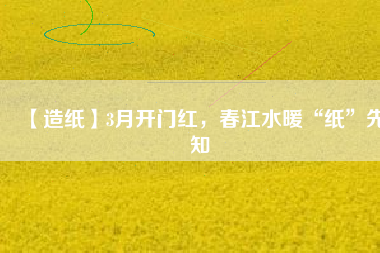 【造紙】3月開門紅，春江水暖“紙”先知