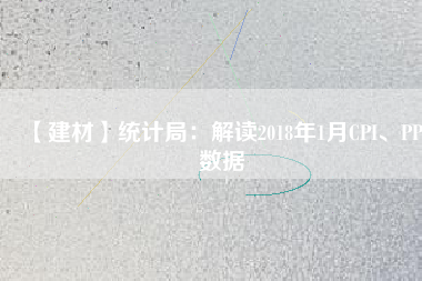 【建材】統(tǒng)計局：解讀2018年1月CPI、PPI數(shù)據(jù)