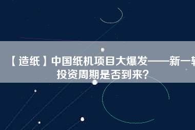 【造紙】中國紙機(jī)項目大爆發(fā)——新一輪投資周期是否到來？