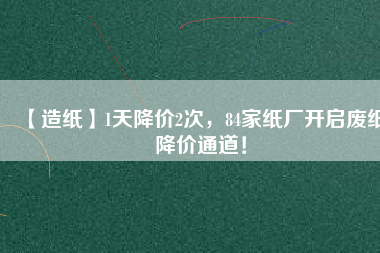【造紙】1天降價(jià)2次，84家紙廠開啟廢紙降價(jià)通道！