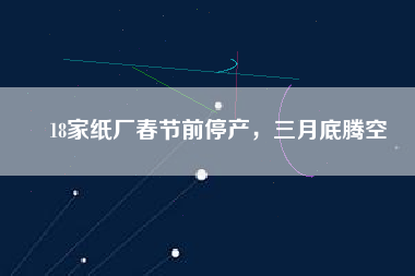 18家紙廠春節(jié)前停產(chǎn)，三月底騰空