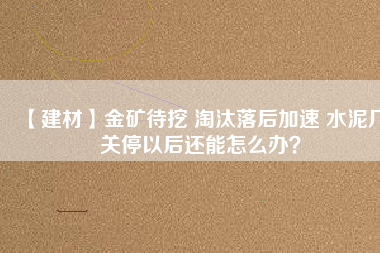 【建材】金礦待挖 淘汰落后加速 水泥廠關(guān)停以后還能怎么辦？