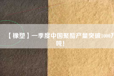 【橡塑】一季度中國聚酯產(chǎn)量突破1000萬噸！