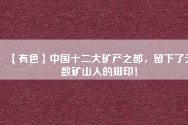 【有色】中國十二大礦產(chǎn)之都，留下了無數(shù)礦山人的腳?。?/></a>
			</figure>
			<div   id=