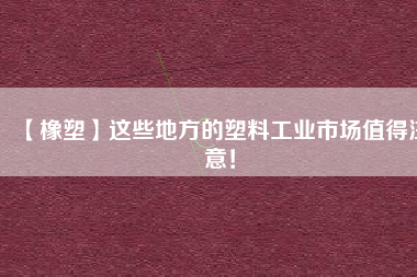 【橡塑】這些地方的塑料工業(yè)市場值得注意！