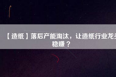【造紙】落后產能淘汰，讓造紙行業(yè)龍頭穩(wěn)賺 ？