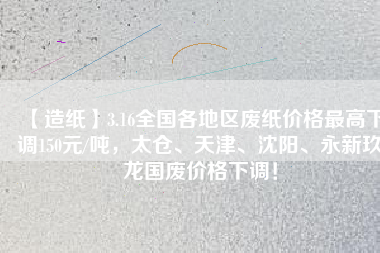 【造紙】3.16全國各地區(qū)廢紙價格最高下調(diào)150元/噸，太倉、天津、沈陽、永新玖龍國廢價格下調(diào)！