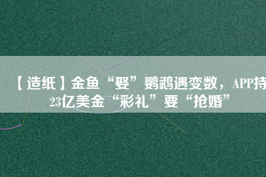 【造紙】金魚“娶”鸚鵡遇變數(shù)，APP持123億美金“彩禮”要“搶婚”