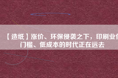 【造紙】漲價、環(huán)保侵襲之下，印刷業(yè)低門檻、低成本的時代正在遠(yuǎn)去
