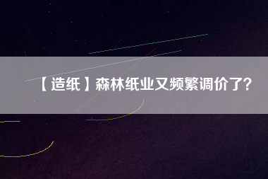 【造紙】森林紙業(yè)又頻繁調(diào)價(jià)了？