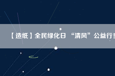 【造紙】全民綠化日 “清風(fēng)”公益行！