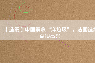 【造紙】中國禁收“洋垃圾”，法國造紙商很高興