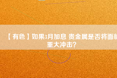 【有色】如果3月加息 貴金屬是否將面臨重大沖擊？