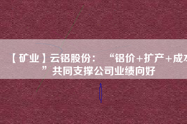 【礦業(yè)】云鋁股份： “鋁價+擴產(chǎn)+成本”共同支撐公司業(yè)績向好