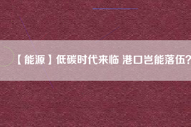 【能源】低碳時(shí)代來臨 港口豈能落伍？