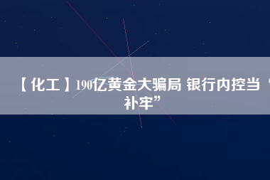 【化工】190億黃金大騙局 銀行內(nèi)控當“補牢”
