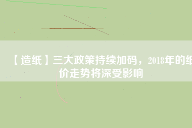 【造紙】三大政策持續(xù)加碼，2018年的紙價(jià)走勢(shì)將深受影響