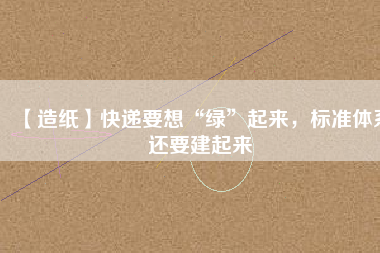 【造紙】快遞要想“綠”起來，標(biāo)準(zhǔn)體系還要建起來