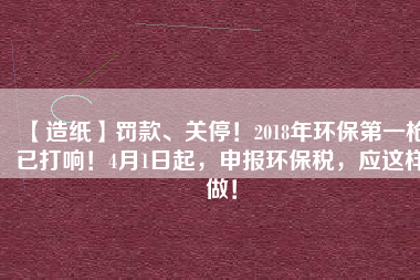 【造紙】罰款、關(guān)停！2018年環(huán)保第一槍已打響！4月1日起，申報環(huán)保稅，應(yīng)這樣做！