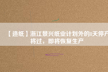 【造紙】浙江景興紙業(yè)計劃外的8天停產(chǎn)將過，即將恢復(fù)生產(chǎn)