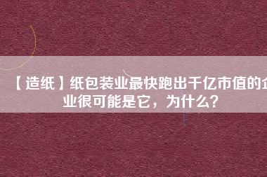 【造紙】紙包裝業(yè)最快跑出千億市值的企業(yè)很可能是它，為什么？