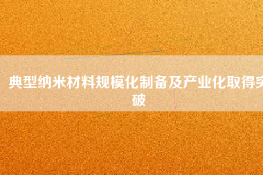 典型納米材料規(guī)?；苽浼爱a(chǎn)業(yè)化取得突破