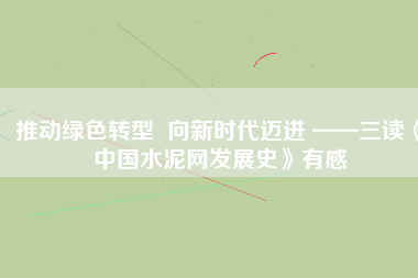 推動(dòng)綠色轉(zhuǎn)型  向新時(shí)代邁進(jìn) ——三讀《中國水泥網(wǎng)發(fā)展史》有感